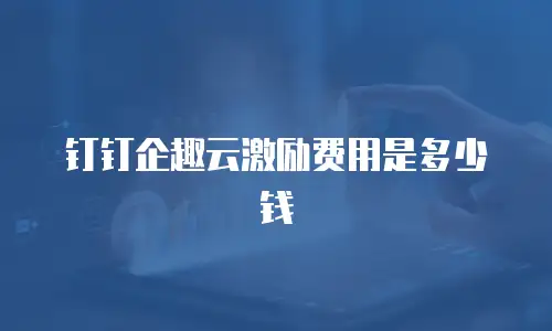 钉钉企趣云激励费用是多少钱