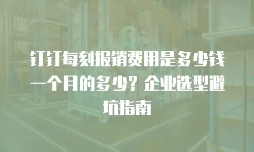 钉钉每刻报销费用是多少钱一个月的多少？企业选型避坑指南