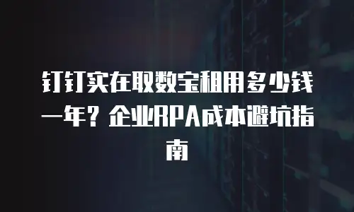 钉钉实在取数宝租用多少钱一年？企业RPA成本避坑指南