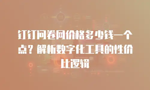 钉钉问卷网价格多少钱一个点？解析数字化工具的性价比逻辑