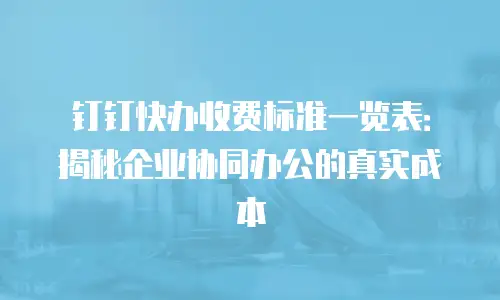钉钉快办收费标准一览表：揭秘企业协同办公的真实成本