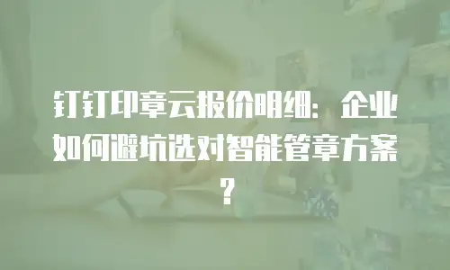 钉钉印章云报价明细：企业如何避坑选对智能管章方案？