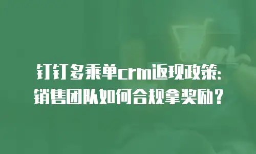 钉钉多乘单crm返现政策：销售团队如何合规拿奖励？