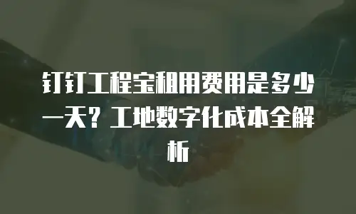 钉钉工程宝租用费用是多少一天？工地数字化成本全解析