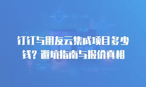 钉钉与用友云集成项目多少钱？避坑指南与报价真相