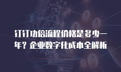 钉钉功倍流程价格是多少一年？企业数字化成本全解析
