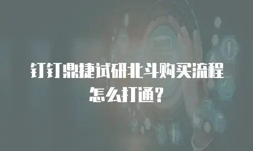 钉钉鼎捷试研北斗购买流程怎么打通？