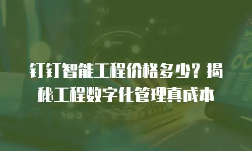 钉钉智能工程价格多少？揭秘工程数字化管理真成本