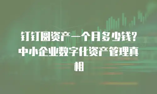 钉钉圆资产一个月多少钱？中小企业数字化资产管理真相