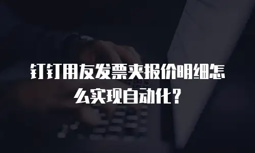 钉钉用友发票夹报价明细怎么实现自动化？