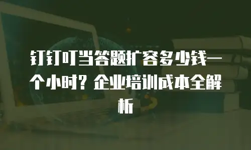 钉钉叮当答题扩容多少钱一个小时？企业培训成本全解析