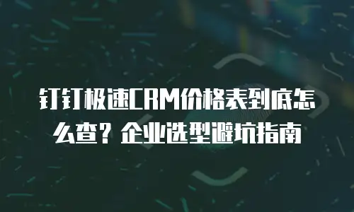 钉钉极速CRM价格表到底怎么查？企业选型避坑指南