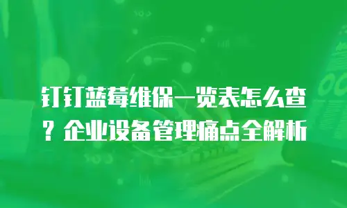钉钉蓝莓维保一览表怎么查？企业设备管理痛点全解析