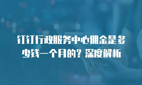 钉钉行政服务中心佣金是多少钱一个月的？深度解析