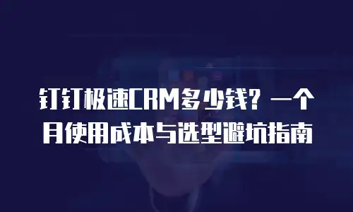 钉钉极速CRM多少钱？一个月使用成本与选型避坑指南