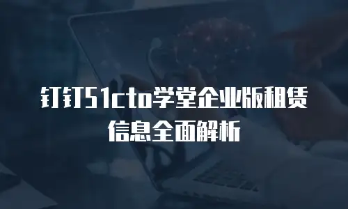 钉钉51cto学堂企业版租赁信息全面解析