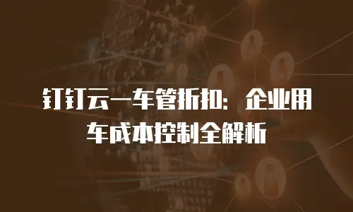 钉钉云一车管折扣：企业用车成本控制全解析