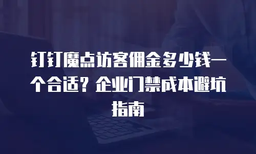 钉钉魔点访客佣金多少钱一个合适？企业门禁成本避坑指南