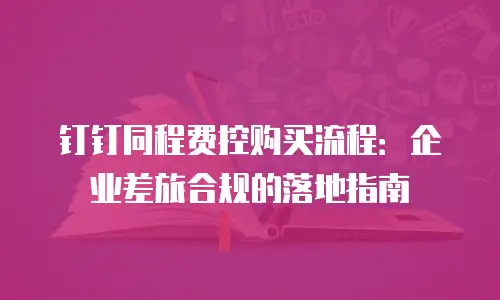 钉钉同程费控购买流程：企业差旅合规的落地指南