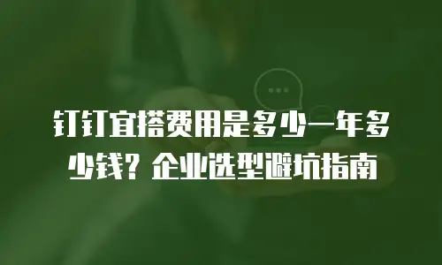 钉钉宜搭费用是多少一年多少钱？企业选型避坑指南