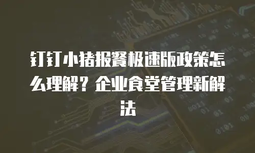 钉钉小猪报餐极速版政策怎么理解？企业食堂管理新解法