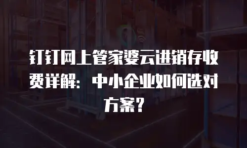 钉钉网上管家婆云进销存收费详解：中小企业如何选对方案？