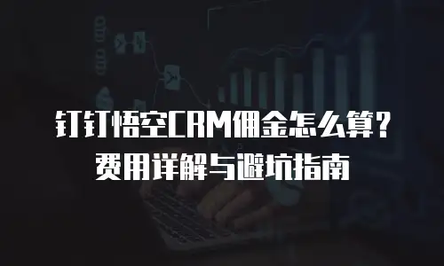 钉钉悟空CRM佣金怎么算？费用详解与避坑指南