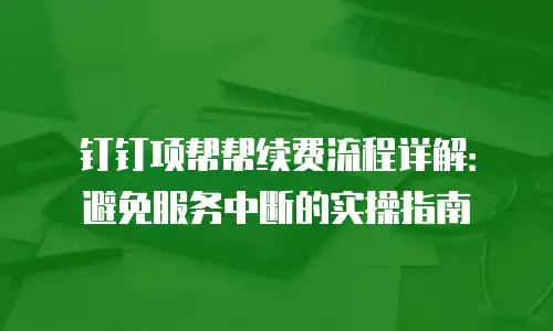 钉钉项帮帮续费流程详解：避免服务中断的实操指南