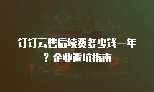 钉钉云售后续费多少钱一年？企业避坑指南