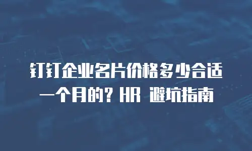 钉钉企业名片价格多少合适一个月的？HR 避坑指南