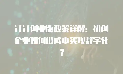 钉钉创业版政策详解：初创企业如何低成本实现数字化？