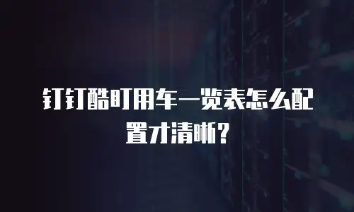 钉钉酷盯用车一览表怎么配置才清晰？