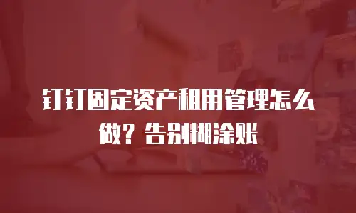 钉钉固定资产租用管理怎么做？告别糊涂账