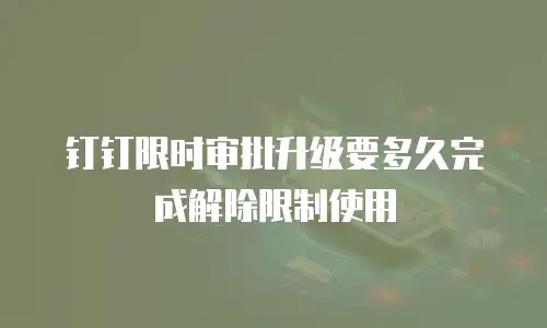 钉钉限时审批升级要多久完成解除限制使用