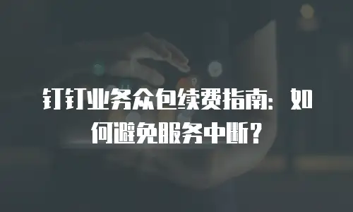 钉钉业务众包续费指南：如何避免服务中断？