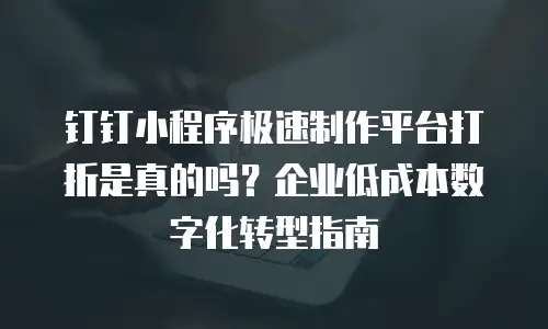 钉钉小程序极速制作平台打折是真的吗？企业低成本数字化转型指南