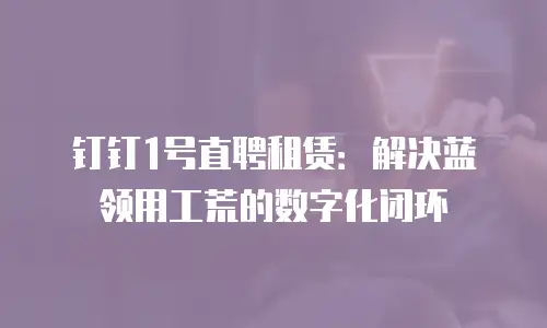 钉钉1号直聘租赁：解决蓝领用工荒的数字化闭环