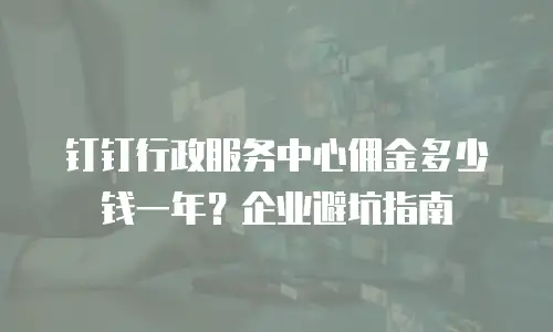 钉钉行政服务中心佣金多少钱一年？企业避坑指南