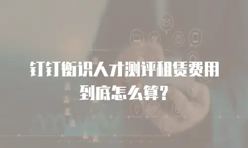 钉钉衡识人才测评租赁费用到底怎么算？
