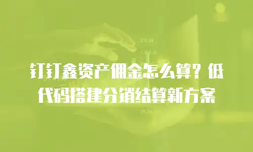 钉钉鑫资产佣金怎么算？低代码搭建分销结算新方案