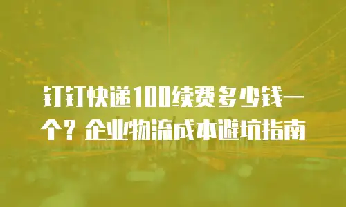 钉钉快递100续费多少钱一个？企业物流成本避坑指南