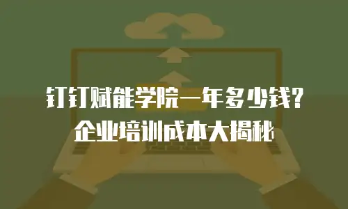 钉钉赋能学院一年多少钱？企业培训成本大揭秘