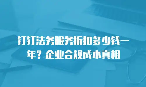 钉钉法务服务折扣多少钱一年？企业合规成本真相
