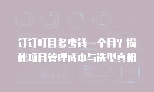 钉钉盯目多少钱一个月？揭秘项目管理成本与选型真相