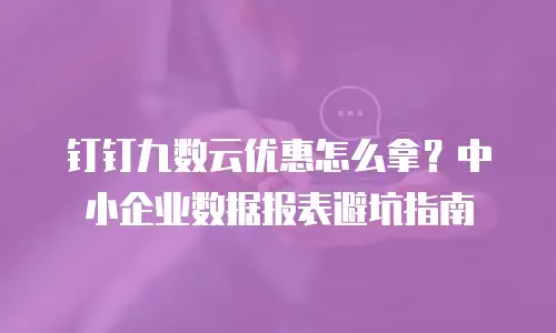 钉钉九数云优惠怎么拿？中小企业数据报表避坑指南
