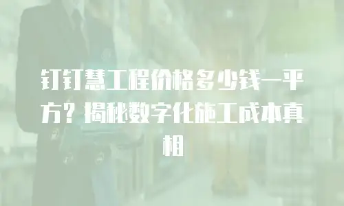 钉钉慧工程价格多少钱一平方？揭秘数字化施工成本真相