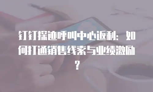 钉钉探迹呼叫中心返利：如何打通销售线索与业绩激励？