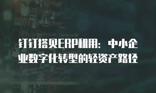 钉钉搭贝ERP租用：中小企业数字化转型的轻资产路径