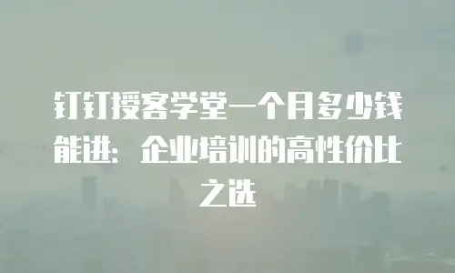 钉钉授客学堂一个月多少钱能进：企业培训的高性价比之选