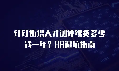 钉钉衡识人才测评续费多少钱一年？HR避坑指南